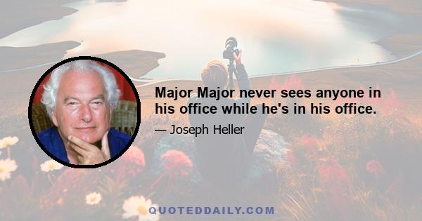 Major Major never sees anyone in his office while he's in his office.