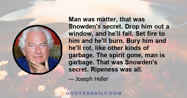 Man was matter, that was Snowden's secret. Drop him out a window, and he'll fall. Set fire to him and he'll burn. Bury him and he'll rot, like other kinds of garbage. The spirit gone, man is garbage. That was Snowden's