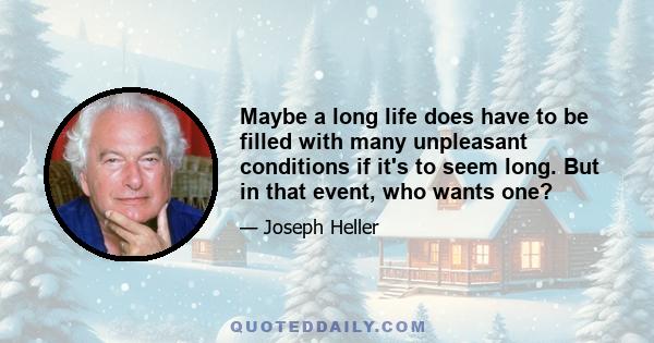 Maybe a long life does have to be filled with many unpleasant conditions if it's to seem long. But in that event, who wants one?