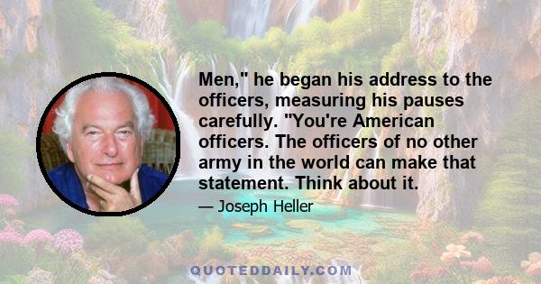 Men, he began his address to the officers, measuring his pauses carefully. You're American officers. The officers of no other army in the world can make that statement. Think about it.