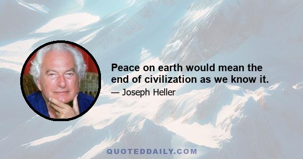 Peace on earth would mean the end of civilization as we know it.