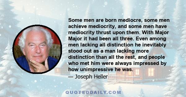 Some men are born mediocre, some men achieve mediocrity, and some men have mediocrity thrust upon them. With Major Major it had been all three. Even among men lacking all distinction he inevitably stood out as a man