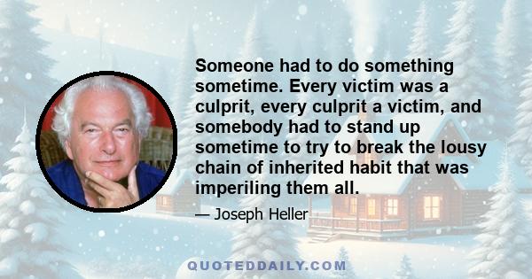 Someone had to do something sometime. Every victim was a culprit, every culprit a victim, and somebody had to stand up sometime to try to break the lousy chain of inherited habit that was imperiling them all.