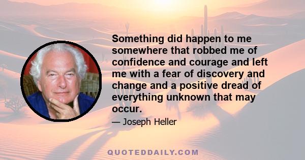 Something did happen to me somewhere that robbed me of confidence and courage and left me with a fear of discovery and change and a positive dread of everything unknown that may occur.