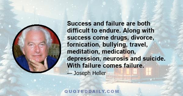 Success and failure are both difficult to endure. Along with success come drugs, divorce, fornication, bullying, travel, meditation, medication, depression, neurosis and suicide. With failure comes failure.