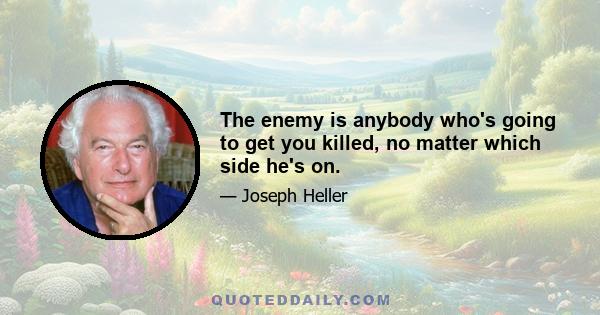 The enemy is anybody who's going to get you killed, no matter which side he's on.