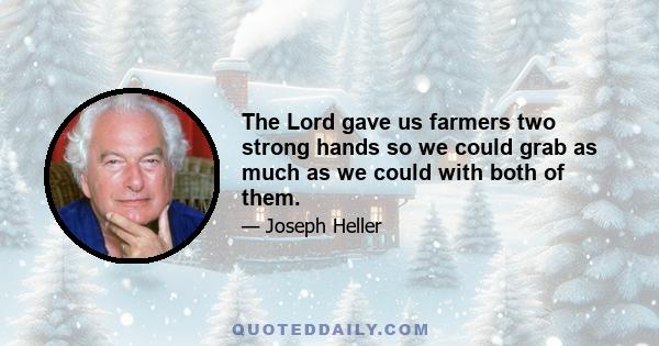 The Lord gave us farmers two strong hands so we could grab as much as we could with both of them.