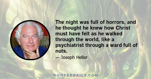 The night was full of horrors, and he thought he knew how Christ must have felt as he walked through the world, like a psychiatrist through a ward full of nuts.