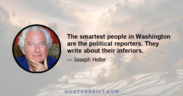 The smartest people in Washington are the political reporters. They write about their inferiors.