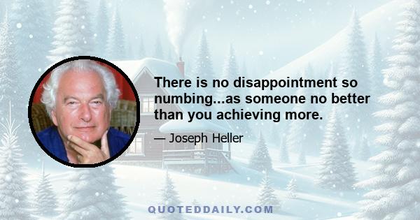 There is no disappointment so numbing...as someone no better than you achieving more.