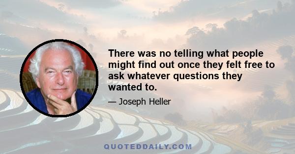 There was no telling what people might find out once they felt free to ask whatever questions they wanted to.