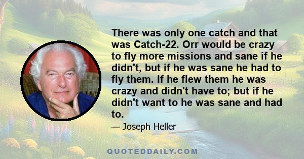 There was only one catch and that was Catch-22. Orr would be crazy to fly more missions and sane if he didn't, but if he was sane he had to fly them. If he flew them he was crazy and didn't have to; but if he didn't