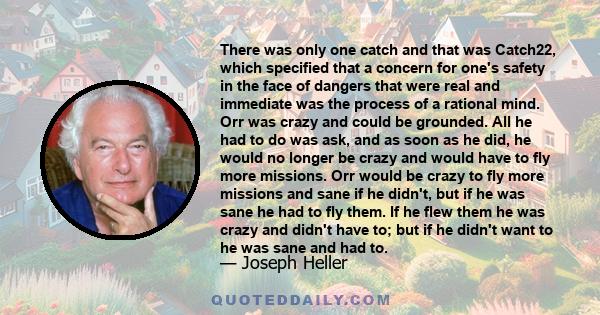 There was only one catch and that was Catch22, which specified that a concern for one's safety in the face of dangers that were real and immediate was the process of a rational mind. Orr was crazy and could be grounded. 