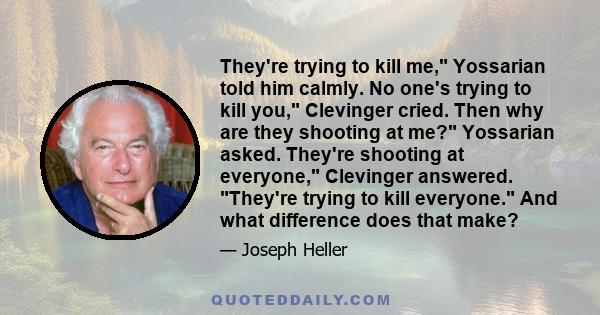 They're trying to kill me, Yossarian told him calmly. No one's trying to kill you, Clevinger cried. Then why are they shooting at me? Yossarian asked. They're shooting at everyone, Clevinger answered. They're trying to