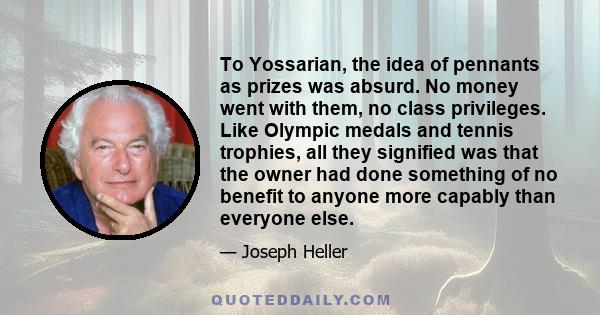 To Yossarian, the idea of pennants as prizes was absurd. No money went with them, no class privileges. Like Olympic medals and tennis trophies, all they signified was that the owner had done something of no benefit to