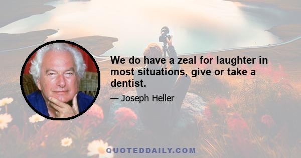 We do have a zeal for laughter in most situations, give or take a dentist.