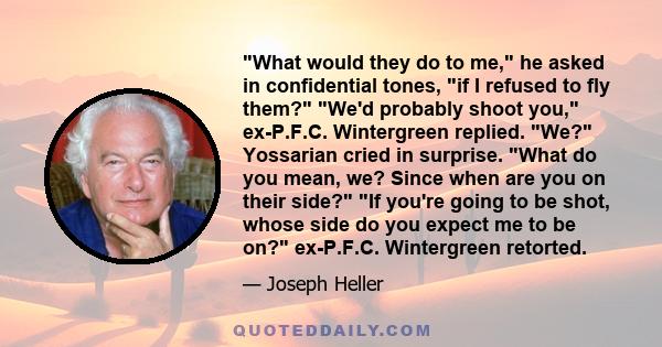 What would they do to me, he asked in confidential tones, if I refused to fly them? We'd probably shoot you, ex-P.F.C. Wintergreen replied. We? Yossarian cried in surprise. What do you mean, we? Since when are you on