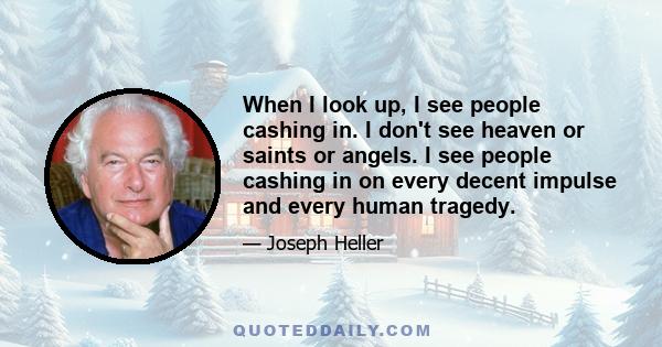 When I look up, I see people cashing in. I don't see heaven or saints or angels. I see people cashing in on every decent impulse and every human tragedy.