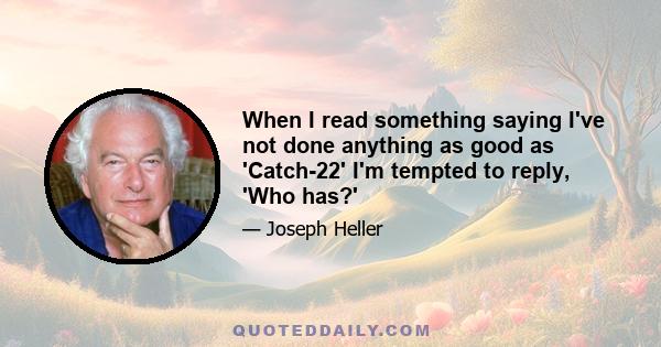 When I read something saying I've not done anything as good as 'Catch-22' I'm tempted to reply, 'Who has?'