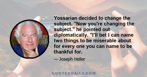 Yossarian decided to change the subject. Now you're changing the subject. he pointed out diplomatically. I'll bet I can name two things to be miserable about for every one you can name to be thankful for.