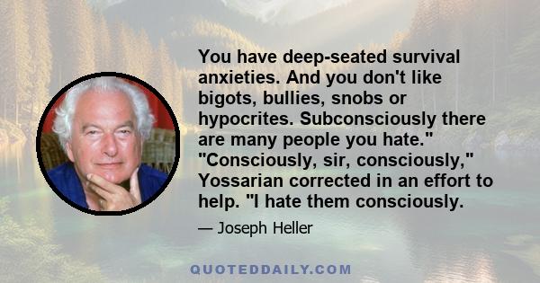 You have deep-seated survival anxieties. And you don't like bigots, bullies, snobs or hypocrites. Subconsciously there are many people you hate. Consciously, sir, consciously, Yossarian corrected in an effort to help. I 