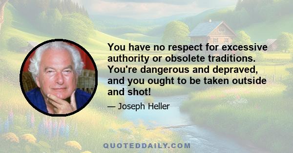 You have no respect for excessive authority or obsolete traditions. You're dangerous and depraved, and you ought to be taken outside and shot!