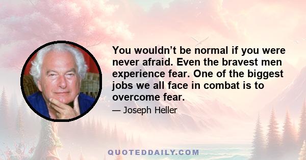 You wouldn’t be normal if you were never afraid. Even the bravest men experience fear. One of the biggest jobs we all face in combat is to overcome fear.