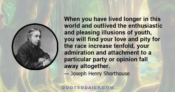 When you have lived longer in this world and outlived the enthusiastic and pleasing illusions of youth, you will find your love and pity for the race increase tenfold, your admiration and attachment to a particular