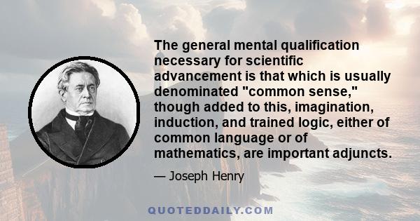 The general mental qualification necessary for scientific advancement is that which is usually denominated common sense, though added to this, imagination, induction, and trained logic, either of common language or of