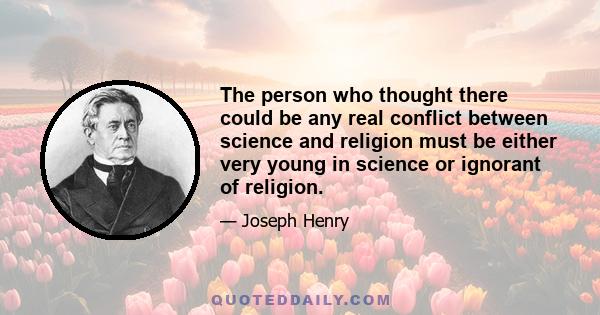 The person who thought there could be any real conflict between science and religion must be either very young in science or ignorant of religion.