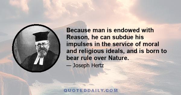 Because man is endowed with Reason, he can subdue his impulses in the service of moral and religious ideals, and is born to bear rule over Nature.