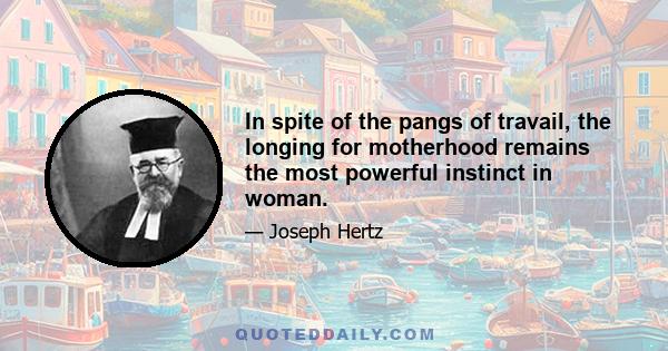 In spite of the pangs of travail, the longing for motherhood remains the most powerful instinct in woman.
