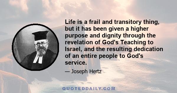 Life is a frail and transitory thing, but it has been given a higher purpose and dignity through the revelation of God's Teaching to Israel, and the resulting dedication of an entire people to God's service.