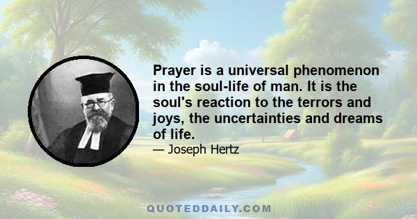 Prayer is a universal phenomenon in the soul-life of man. It is the soul's reaction to the terrors and joys, the uncertainties and dreams of life.