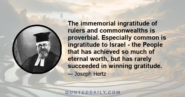 The immemorial ingratitude of rulers and commonwealths is proverbial. Especially common is ingratitude to Israel - the People that has achieved so much of eternal worth, but has rarely succeeded in winning gratitude.