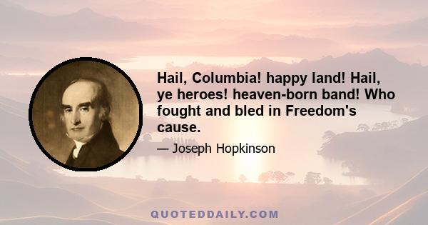 Hail, Columbia! happy land! Hail, ye heroes! heaven-born band! Who fought and bled in Freedom's cause.