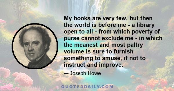 My books are very few, but then the world is before me - a library open to all - from which poverty of purse cannot exclude me - in which the meanest and most paltry volume is sure to furnish something to amuse, if not