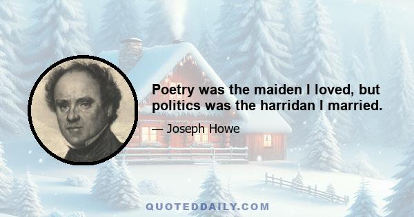 Poetry was the maiden I loved, but politics was the harridan I married.