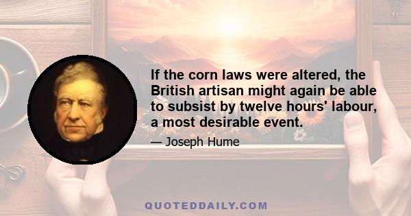 If the corn laws were altered, the British artisan might again be able to subsist by twelve hours' labour, a most desirable event.