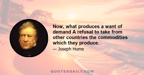 Now, what produces a want of demand A refusal to take from other countries the commodities which they produce.