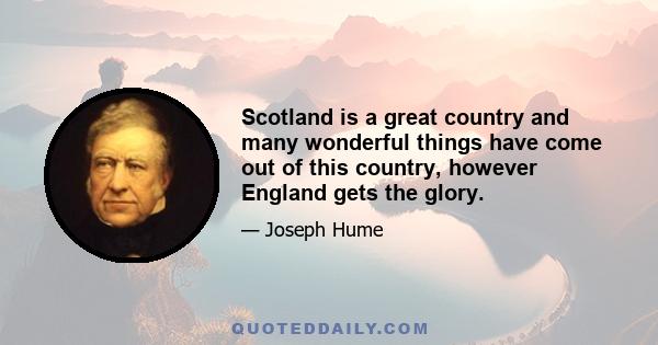 Scotland is a great country and many wonderful things have come out of this country, however England gets the glory.