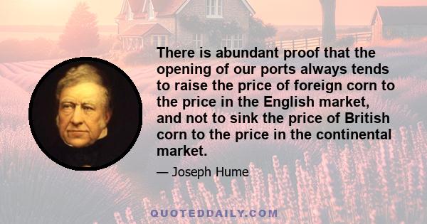 There is abundant proof that the opening of our ports always tends to raise the price of foreign corn to the price in the English market, and not to sink the price of British corn to the price in the continental market.