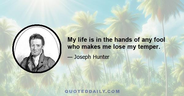 My life is in the hands of any fool who makes me lose my temper.