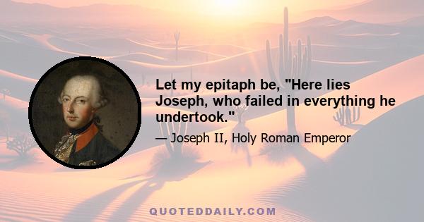 Let my epitaph be, Here lies Joseph, who failed in everything he undertook.