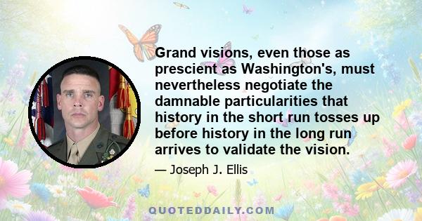 Grand visions, even those as prescient as Washington's, must nevertheless negotiate the damnable particularities that history in the short run tosses up before history in the long run arrives to validate the vision.