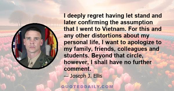 I deeply regret having let stand and later confirming the assumption that I went to Vietnam. For this and any other distortions about my personal life, I want to apologize to my family, friends, colleagues and students. 