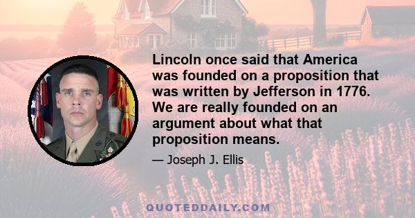 Lincoln once said that America was founded on a proposition that was written by Jefferson in 1776. We are really founded on an argument about what that proposition means.