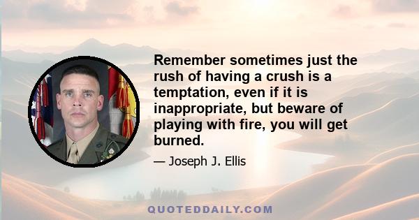 Remember sometimes just the rush of having a crush is a temptation, even if it is inappropriate, but beware of playing with fire, you will get burned.