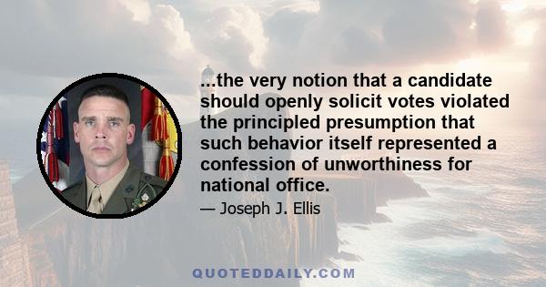 ...the very notion that a candidate should openly solicit votes violated the principled presumption that such behavior itself represented a confession of unworthiness for national office.