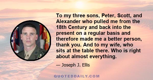 To my three sons, Peter, Scott, and Alexander who pulled me from the 18th Century and back into the present on a regular basis and therefore made me a better person, thank you. And to my wife, who sits at the table